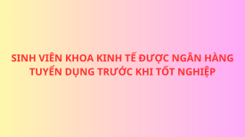 Khi nỗ lực được đền đáp, sinh viên ngành Tài chính - Ngân hàng, Khoa Kinh tế được ngân hàng tuyển dụng trước khi tốt nghiệp
